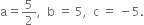 straight a equals 5 over 2 comma space space straight b space equals space 5 comma space space straight c space equals space minus 5.