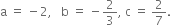 straight a space equals space minus 2 comma space space space straight b space equals space minus 2 over 3 comma space straight c space equals space 2 over 7.