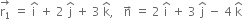 stack straight r subscript 1 with rightwards arrow on top space equals space straight i with hat on top space plus space 2 space straight j with hat on top space plus space 3 space straight k with hat on top comma space space space straight n with rightwards arrow on top space equals space 2 space straight i with hat on top space plus space 3 space straight j with hat on top space minus space 4 space straight k with hat on top