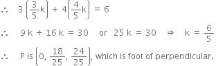 therefore space space space space 3 space open parentheses 3 over 5 straight k close parentheses space plus space 4 open parentheses 4 over 5 straight k close parentheses space equals space 6
therefore space space space space space 9 space straight k space plus space 16 space straight k space equals space 30 space space space space space or space space space 25 space straight k space equals space 30 space space space space rightwards double arrow space space space space straight k space equals space 6 over 5
therefore space space space space space straight P space is space open parentheses 0 comma space 18 over 25 comma space 24 over 25 close parentheses comma space which space is space foot space of space perpendicular. space