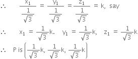 therefore space space space space space space space space fraction numerator straight x subscript 1 over denominator begin display style fraction numerator 1 over denominator square root of 3 end fraction end style end fraction space equals space fraction numerator straight y subscript 1 over denominator begin display style fraction numerator 1 over denominator square root of 3 end fraction end style end fraction space equals fraction numerator straight z subscript 1 over denominator begin display style fraction numerator 1 over denominator square root of 3 end fraction end style end fraction space equals space straight k comma space space say
therefore space space space space space space space space straight x subscript 1 space equals space fraction numerator 1 over denominator square root of 3 end fraction straight k. space space space space space straight y subscript 1 space equals space fraction numerator 1 over denominator square root of 3 end fraction straight k comma space space space space straight z subscript 1 space equals space fraction numerator 1 over denominator square root of 3 end fraction straight k
therefore space space space space straight P space is space open parentheses fraction numerator 1 over denominator square root of 3 end fraction straight k comma space fraction numerator 1 over denominator square root of 3 end fraction straight k comma space fraction numerator 1 over denominator square root of 3 end fraction straight k close parentheses