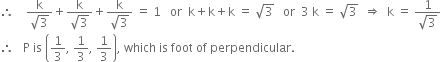 therefore space space space space fraction numerator straight k over denominator square root of 3 end fraction plus fraction numerator straight k over denominator square root of 3 end fraction plus fraction numerator straight k over denominator square root of 3 end fraction space equals space 1 space space space or space space straight k plus straight k plus straight k space equals space square root of 3 space space space or space space 3 space straight k space equals space square root of 3 space space rightwards double arrow space space straight k space equals space fraction numerator 1 over denominator square root of 3 end fraction
therefore space space space straight P space is space open parentheses 1 third comma space 1 third comma space 1 third close parentheses comma space which space is space foot space of space perpendicular. space