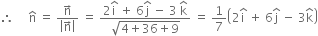 therefore space space space space space straight n with hat on top space equals space fraction numerator straight n with rightwards arrow on top over denominator open vertical bar straight n with rightwards arrow on top close vertical bar end fraction space equals space fraction numerator 2 straight i with hat on top space plus space 6 straight j with hat on top space minus space 3 space straight k with hat on top over denominator square root of 4 plus 36 plus 9 end root end fraction space equals space 1 over 7 open parentheses 2 straight i with hat on top space plus space 6 straight j with hat on top space minus space 3 straight k with hat on top close parentheses