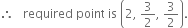 therefore space space space required space point space is space open parentheses 2 comma space 3 over 2 comma space 3 over 2 close parentheses.