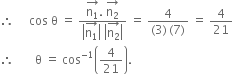 therefore space space space space space cos space straight theta space equals space fraction numerator stack straight n subscript 1 with rightwards arrow on top. space stack straight n subscript 2 with rightwards arrow on top over denominator open vertical bar stack straight n subscript 1 with rightwards arrow on top close vertical bar space open vertical bar stack straight n subscript 2 with rightwards arrow on top close vertical bar end fraction space equals space fraction numerator 4 over denominator left parenthesis 3 right parenthesis thin space left parenthesis 7 right parenthesis end fraction space equals space 4 over 21
therefore space space space space space space space straight theta space equals space cos to the power of negative 1 end exponent open parentheses 4 over 21 close parentheses.