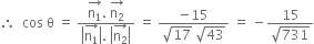 therefore space space cos space straight theta space equals space fraction numerator stack straight n subscript 1 with rightwards arrow on top. space stack straight n subscript 2 with rightwards arrow on top over denominator open vertical bar stack straight n subscript 1 with rightwards arrow on top close vertical bar. space open vertical bar stack straight n subscript 2 with rightwards arrow on top close vertical bar end fraction space equals space fraction numerator negative 15 over denominator square root of 17 space square root of 43 end fraction space equals space minus fraction numerator 15 over denominator square root of 731 end fraction