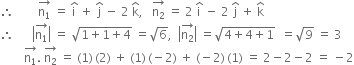 therefore space space space space space space space space stack straight n subscript 1 with rightwards arrow on top space equals space straight i with hat on top space plus space straight j with hat on top space minus space 2 space straight k with hat on top comma space space space stack straight n subscript 2 with rightwards arrow on top space equals space 2 space straight i with hat on top space minus space 2 space straight j with hat on top space plus space straight k with hat on top
therefore space space space space space space open vertical bar stack straight n subscript 1 with rightwards arrow on top close vertical bar space equals space square root of 1 plus 1 plus 4 end root space equals square root of 6 comma space space open vertical bar stack straight n subscript 2 with rightwards arrow on top close vertical bar space equals square root of 4 plus 4 plus 1 end root space space equals square root of 9 space equals space 3
space space space space space space space space stack straight n subscript 1 with rightwards arrow on top. space stack straight n subscript 2 with rightwards arrow on top space equals space left parenthesis 1 right parenthesis thin space left parenthesis 2 right parenthesis space plus space left parenthesis 1 right parenthesis thin space left parenthesis negative 2 right parenthesis space plus space left parenthesis negative 2 right parenthesis thin space left parenthesis 1 right parenthesis space equals space 2 minus 2 minus 2 space equals space minus 2