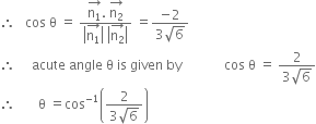 therefore space space space cos space straight theta space equals space fraction numerator stack straight n subscript 1 with rightwards arrow on top. space stack straight n subscript 2 with rightwards arrow on top over denominator open vertical bar stack straight n subscript 1 with rightwards arrow on top close vertical bar space open vertical bar stack straight n subscript 2 with rightwards arrow on top close vertical bar end fraction space equals fraction numerator negative 2 over denominator 3 square root of 6 end fraction
therefore space space space space space acute space angle space straight theta space is space given space by space space space space space space space space space space space space space cos space straight theta space equals space fraction numerator 2 over denominator 3 square root of 6 end fraction
therefore space space space space space space space straight theta space equals cos to the power of negative 1 end exponent open parentheses fraction numerator 2 over denominator 3 square root of 6 end fraction close parentheses