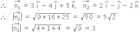 therefore space space space space space stack straight n subscript 1 with rightwards arrow on top space equals space 3 space straight i with hat on top space minus space 4 space straight j with hat on top space plus space 5 space straight k with hat on top comma space space space space stack straight n subscript 2 with rightwards arrow on top space equals space 2 space straight i with hat on top space minus space straight j with hat on top space minus space 2 space straight k with hat on top
therefore space space space space open vertical bar stack straight n subscript 1 with rightwards arrow on top close vertical bar space equals space square root of 9 plus 16 plus 25 end root space equals space square root of 50 space equals space 5 square root of 2
space space space space space space space space open vertical bar stack straight n subscript 2 with rightwards arrow on top close vertical bar space equals space square root of 4 plus 1 plus 4 end root space space equals space square root of 9 space equals space 3