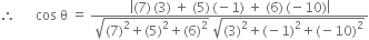 therefore space space space space space space cos space straight theta space equals space fraction numerator open vertical bar left parenthesis 7 right parenthesis thin space left parenthesis 3 right parenthesis space plus space left parenthesis 5 right parenthesis thin space left parenthesis negative 1 right parenthesis space plus space left parenthesis 6 right parenthesis thin space left parenthesis negative 10 right parenthesis close vertical bar over denominator square root of left parenthesis 7 right parenthesis squared plus left parenthesis 5 right parenthesis squared plus left parenthesis 6 right parenthesis squared end root space square root of left parenthesis 3 right parenthesis squared plus left parenthesis negative 1 right parenthesis squared plus left parenthesis negative 10 right parenthesis squared end root end fraction