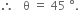 therefore space space space straight theta space equals space 45 space degree.