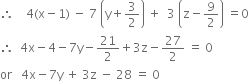 therefore space space space space 4 left parenthesis straight x minus 1 right parenthesis space minus space 7 space open parentheses straight y plus 3 over 2 close parentheses space plus space space 3 space open parentheses straight z minus 9 over 2 close parentheses space equals 0
therefore space space 4 straight x minus 4 minus 7 straight y minus 21 over 2 plus 3 straight z minus 27 over 2 space equals space 0
or space space space 4 straight x minus 7 straight y space plus space 3 straight z space minus space 28 space equals space 0