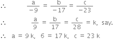 therefore space space space space space space space space space space space space space fraction numerator straight a over denominator negative 9 end fraction space equals space fraction numerator straight b over denominator negative 17 end fraction equals space fraction numerator straight c over denominator negative 23 end fraction
therefore space space space space space space space space space space space space space space space space straight a over 9 space equals space straight b over 17 space equals space straight c over 28 space equals space straight k comma space space say.
therefore space space space straight a space equals space 9 space straight k comma space space space 6 space equals space 17 space straight k comma space space space straight c space equals space 23 space straight k