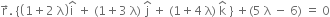 straight r with rightwards arrow on top. space open curly brackets open parentheses 1 plus 2 space straight lambda close parentheses straight i with hat on top space plus space left parenthesis 1 plus 3 space straight lambda right parenthesis space straight j with hat on top space plus space left parenthesis 1 plus 4 space straight lambda right parenthesis space straight k with hat on top space close curly brackets space plus left parenthesis 5 space straight lambda space minus space 6 right parenthesis space equals space 0