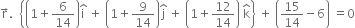 straight r with rightwards arrow on top. space space open curly brackets open parentheses 1 plus 6 over 14 close parentheses straight i with hat on top space plus space open parentheses 1 plus 9 over 14 close parentheses straight j with hat on top space plus space open parentheses 1 plus 12 over 14 close parentheses space straight k with hat on top close curly brackets space plus space open parentheses 15 over 14 minus 6 close parentheses space equals 0