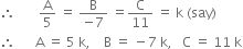 therefore space space space space space space space straight A over 5 space equals space fraction numerator straight B over denominator negative 7 end fraction space equals straight C over 11 space equals space straight k space left parenthesis say right parenthesis
therefore space space space space space space straight A space equals space 5 space straight k comma space space space space straight B space equals space minus 7 space straight k comma space space space straight C space equals space 11 space straight k