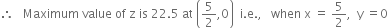 therefore space space space Maximum space value space of space straight z space is space 22.5 space at space open parentheses 5 over 2 comma 0 close parentheses space space straight i. straight e. comma space space space when space straight x space equals space 5 over 2 comma space space straight y space equals 0