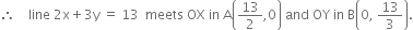 therefore space space space space line space 2 straight x plus 3 straight y space equals space 13 space space meets space OX space in space straight A open parentheses 13 over 2 comma 0 close parentheses space and space OY space in space straight B open parentheses 0 comma space 13 over 3 close parentheses.