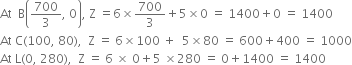 At space space straight B open parentheses 700 over 3 comma space 0 close parentheses comma space straight Z space equals 6 cross times 700 over 3 plus 5 cross times 0 space equals space 1400 plus 0 space equals space 1400
At space straight C left parenthesis 100 comma space 80 right parenthesis comma space space straight Z space equals space 6 cross times 100 space plus space space 5 cross times 80 space equals space 600 plus 400 space equals space 1000
At space straight L left parenthesis 0 comma space 280 right parenthesis comma space space straight Z space equals space 6 space cross times space 0 plus 5 space cross times 280 space equals space 0 plus 1400 space equals space 1400