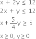 straight x space plus space 2 straight y space less or equal than space 12
2 straight x space plus space straight y space less or equal than space 12
straight x plus 5 over 4 straight y space greater or equal than space 5
straight x greater or equal than 0 comma space straight y greater or equal than 0