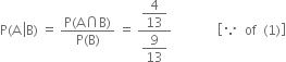 straight P left parenthesis straight A space left enclose straight B right parenthesis space equals space fraction numerator straight P left parenthesis straight A intersection straight B right parenthesis over denominator straight P left parenthesis straight B right parenthesis end fraction space equals space fraction numerator begin display style 4 over 13 end style over denominator begin display style 9 over 13 end style end fraction space space space space space space space space space space space space space space open square brackets because space space of space space left parenthesis 1 right parenthesis close square brackets