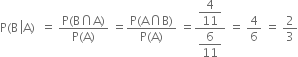 straight P left parenthesis straight B space left enclose straight A right parenthesis end enclose space space equals space fraction numerator straight P left parenthesis straight B intersection straight A right parenthesis over denominator straight P left parenthesis straight A right parenthesis end fraction space equals fraction numerator straight P left parenthesis straight A intersection straight B right parenthesis over denominator straight P left parenthesis straight A right parenthesis end fraction space equals fraction numerator begin display style 4 over 11 end style over denominator begin display style 6 over 11 end style end fraction space equals space 4 over 6 space equals space 2 over 3