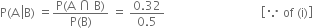 straight P left parenthesis straight A space left enclose straight B right parenthesis end enclose space equals fraction numerator straight P left parenthesis straight A space intersection space straight B right parenthesis over denominator straight P left parenthesis straight B right parenthesis end fraction space equals space fraction numerator 0.32 over denominator 0.5 end fraction space space space space space space space space space space space space space space space space space space space space space space space space space space space space space space space space open square brackets because space of space left parenthesis straight i right parenthesis close square brackets