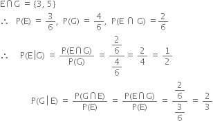 straight E intersection straight G space equals space open curly brackets 3 comma space 5 close curly brackets
therefore space space space straight P left parenthesis straight E right parenthesis space equals space 3 over 6 comma space space straight P left parenthesis straight G right parenthesis space equals space 4 over 6 comma space space straight P left parenthesis straight E space intersection space straight G right parenthesis space equals 2 over 6
therefore space space space space space straight P left parenthesis straight E space left enclose straight G right parenthesis end enclose space equals space fraction numerator straight P left parenthesis straight E intersection straight G right parenthesis over denominator straight P left parenthesis straight G right parenthesis end fraction space equals space fraction numerator begin display style 2 over 6 end style over denominator begin display style 4 over 6 end style end fraction equals space 2 over 4 space equals space 1 half
space space space space space space space space space space space space space space space straight P left parenthesis straight G space left enclose space straight E right parenthesis end enclose space equals space fraction numerator straight P left parenthesis straight G intersection straight E right parenthesis over denominator straight P left parenthesis straight E right parenthesis end fraction space equals space fraction numerator straight P left parenthesis straight E intersection straight G right parenthesis over denominator straight P left parenthesis straight E right parenthesis end fraction space equals space fraction numerator begin display style 2 over 6 end style over denominator begin display style 3 over 6 end style end fraction space equals space 2 over 3
space space space space space