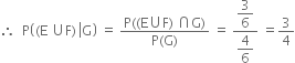 therefore space space straight P open parentheses left parenthesis straight E space union straight F right parenthesis space left enclose straight G close parentheses space equals space fraction numerator straight P left parenthesis left parenthesis straight E union straight F right parenthesis space intersection straight G right parenthesis over denominator straight P left parenthesis straight G right parenthesis end fraction space equals space fraction numerator begin display style 3 over 6 end style over denominator begin display style 4 over 6 end style end fraction space equals 3 over 4