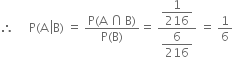 therefore space space space space space straight P left parenthesis straight A space left enclose straight B right parenthesis end enclose space equals space fraction numerator straight P left parenthesis straight A space intersection thin space straight B right parenthesis over denominator straight P left parenthesis straight B right parenthesis end fraction equals space fraction numerator begin display style 1 over 216 end style over denominator begin display style 6 over 216 end style end fraction space equals space 1 over 6