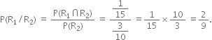 straight P left parenthesis straight R subscript 1 divided by straight R subscript 2 right parenthesis space equals space fraction numerator straight P left parenthesis straight R subscript 1 intersection straight R subscript 2 right parenthesis over denominator straight P left parenthesis straight R subscript 2 right parenthesis end fraction space equals space fraction numerator begin display style 1 over 15 end style over denominator begin display style 3 over 10 end style end fraction space equals 1 over 15 cross times 10 over 3 space equals 2 over 9.