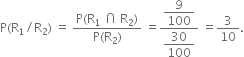 straight P left parenthesis straight R subscript 1 divided by straight R subscript 2 right parenthesis space equals space fraction numerator straight P left parenthesis straight R subscript 1 space intersection space straight R subscript 2 right parenthesis over denominator straight P left parenthesis straight R subscript 2 right parenthesis end fraction space equals fraction numerator begin display style 9 over 100 end style over denominator begin display style 30 over 100 end style end fraction space equals 3 over 10.