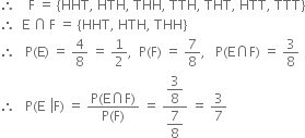 therefore space space space space straight F space equals space left curly bracket HHT comma space HTH comma space THH comma space TTH comma space THT comma space HTT comma space TTT right curly bracket
therefore space space straight E space intersection thin space straight F space equals space left curly bracket HHT comma space HTH comma space THH right curly bracket
therefore space space space straight P left parenthesis straight E right parenthesis space equals space 4 over 8 space equals space 1 half comma space space straight P left parenthesis straight F right parenthesis space equals space 7 over 8 comma space space space straight P left parenthesis straight E intersection straight F right parenthesis space equals space 3 over 8
therefore space space space straight P left parenthesis straight E space space left enclose straight F right parenthesis space equals space fraction numerator straight P left parenthesis straight E intersection straight F right parenthesis over denominator straight P left parenthesis straight F right parenthesis end fraction space equals space fraction numerator begin display style 3 over 8 end style over denominator begin display style 7 over 8 end style end fraction space equals space 3 over 7