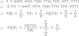 therefore space space space straight F space equals space open curly brackets HHT comma space HTH comma space THH comma space TTH comma space THT comma space HTT comma space TTT close curly brackets
therefore space space space space straight E space intersection thin space straight F space equals space open curly brackets HHT comma space HTH comma space THH comma space TTH comma space THT comma space HTT close curly brackets
therefore space space space straight P left parenthesis straight E right parenthesis space equals space 7 over 8 comma space space space straight P left parenthesis straight F right parenthesis space equals space 7 over 8 comma space space straight P left parenthesis straight E intersection straight F right parenthesis space equals space 6 over 8 space equals 3 over 4
therefore space space space space straight P left parenthesis straight E space left enclose straight F right parenthesis space space equals space fraction numerator straight P left parenthesis straight E intersection straight F right parenthesis over denominator straight P left parenthesis straight F right parenthesis end fraction space equals fraction numerator begin display style 6 over 8 end style over denominator begin display style 7 over 8 end style end fraction space equals space 6 over 7.