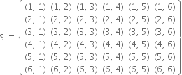 straight S space equals space open curly brackets table row cell left parenthesis 1 comma space 1 right parenthesis end cell cell left parenthesis 1 comma space 2 right parenthesis end cell cell left parenthesis 1 comma space 3 right parenthesis end cell cell left parenthesis 1 comma space 4 right parenthesis end cell cell left parenthesis 1 comma space 5 right parenthesis end cell cell left parenthesis 1 comma space 6 right parenthesis end cell row cell left parenthesis 2 comma space 1 right parenthesis end cell cell left parenthesis 2 comma space 2 right parenthesis end cell cell left parenthesis 2 comma space 3 right parenthesis end cell cell left parenthesis 2 comma space 4 right parenthesis end cell cell left parenthesis 2 comma space 5 right parenthesis end cell cell left parenthesis 2 comma space 6 right parenthesis end cell row cell left parenthesis 3 comma space 1 right parenthesis end cell cell left parenthesis 3 comma space 2 right parenthesis end cell cell left parenthesis 3 comma space 3 right parenthesis end cell cell left parenthesis 3 comma space 4 right parenthesis end cell cell left parenthesis 3 comma space 5 right parenthesis end cell cell left parenthesis 3 comma space 6 right parenthesis end cell row cell left parenthesis 4 comma space 1 right parenthesis end cell cell left parenthesis 4 comma space 2 right parenthesis end cell cell left parenthesis 4 comma space 3 right parenthesis end cell cell left parenthesis 4 comma space 4 right parenthesis end cell cell left parenthesis 4 comma space 5 right parenthesis end cell cell left parenthesis 4 comma space 6 right parenthesis end cell row cell left parenthesis 5 comma space 1 right parenthesis end cell cell left parenthesis 5 comma space 2 right parenthesis end cell cell left parenthesis 5 comma space 3 right parenthesis end cell cell left parenthesis 5 comma space 4 right parenthesis end cell cell left parenthesis 5 comma space 5 right parenthesis end cell cell left parenthesis 5 comma space 6 right parenthesis end cell row cell left parenthesis 6 comma space 1 right parenthesis end cell cell left parenthesis 6 comma space 2 right parenthesis end cell cell left parenthesis 6 comma space 3 right parenthesis end cell cell left parenthesis 6 comma space 4 right parenthesis end cell cell left parenthesis 6 comma space 5 right parenthesis end cell cell left parenthesis 6 comma space 6 right parenthesis end cell end table close curly brackets