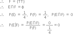 therefore space space space space space straight F space equals space open curly brackets TT close curly brackets
therefore space space space space straight E intersection straight F space equals straight ϕ
therefore space space space space space straight P left parenthesis straight E right parenthesis space equals space 1 fourth comma space space straight P left parenthesis straight F right parenthesis space equals space 1 fourth comma space space space straight P left parenthesis straight E intersection straight F right parenthesis space equals space 0
therefore space space space space space straight P left parenthesis straight E space left enclose straight F right parenthesis space equals space fraction numerator straight P left parenthesis straight E intersection straight F right parenthesis over denominator straight P left parenthesis straight F right parenthesis end fraction space equals fraction numerator 0 over denominator begin display style 1 fourth end style end fraction equals 0