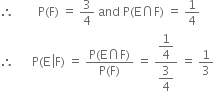 therefore space space space space space space space space straight P left parenthesis straight F right parenthesis space equals space 3 over 4 space and space straight P left parenthesis straight E intersection straight F right parenthesis space equals space 1 fourth
therefore space space space space space space straight P left parenthesis straight E space left enclose straight F right parenthesis space equals space fraction numerator straight P left parenthesis straight E intersection straight F right parenthesis over denominator straight P left parenthesis straight F right parenthesis end fraction space equals space fraction numerator begin display style 1 fourth end style over denominator begin display style 3 over 4 end style end fraction space equals space 1 third