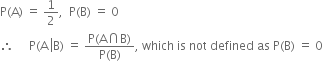 straight P left parenthesis straight A right parenthesis space equals space 1 half comma space space straight P left parenthesis straight B right parenthesis space equals space 0
therefore space space space space space straight P left parenthesis straight A space left enclose straight B right parenthesis end enclose space equals space fraction numerator straight P left parenthesis straight A intersection straight B right parenthesis over denominator straight P left parenthesis straight B right parenthesis end fraction comma space which space is space not space defined space as space straight P left parenthesis straight B right parenthesis space equals space 0