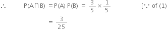 therefore space space space space space space space space space space space straight P left parenthesis straight A intersection straight B right parenthesis space equals straight P left parenthesis straight A right parenthesis space straight P left parenthesis straight B right parenthesis space equals space 3 over 5 cross times 1 fifth space space space space space space space space space space space space space space space space space space space space left square bracket because space of space left parenthesis 1 right parenthesis
space space space space space space space space space space space space space space space space space space space space space space space space space space space space space space space equals space 3 over 25