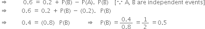 rightwards double arrow space space space space space space space space space space 0.6 space equals space 0.2 space plus space straight P left parenthesis straight B right parenthesis space minus space straight P left parenthesis straight A right parenthesis. space space straight P left parenthesis straight B right parenthesis space space space space left square bracket because space straight A comma space straight B space are space independent space events right square bracket
rightwards double arrow space space space space space space space space space 0.6 space equals space 0.2 space plus space straight P left parenthesis straight B right parenthesis space minus space left parenthesis 0.2 right parenthesis. space space space straight P left parenthesis straight B right parenthesis
rightwards double arrow space space space space space space space space space 0.4 space equals space left parenthesis 0.8 right parenthesis space space space straight P left parenthesis straight B right parenthesis space space space space space space space space space space space rightwards double arrow space space space space straight P left parenthesis straight B right parenthesis space equals fraction numerator 0.4 over denominator 0.8 end fraction space equals 1 half space equals 0.5