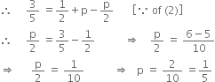 therefore space space space space space 3 over 5 space equals 1 half plus straight p minus straight p over 2 space space space space space space space open square brackets because space of space left parenthesis 2 right parenthesis close square brackets
therefore space space space space space straight p over 2 space equals 3 over 5 minus 1 half space space space space space space space space space space space rightwards double arrow space space space space straight p over 2 space equals space fraction numerator 6 minus 5 over denominator 10 end fraction
rightwards double arrow space space space space space space straight p over 2 space equals space 1 over 10 space space space space space space space space space space space rightwards double arrow space space space straight p space equals space 2 over 10 space equals 1 fifth