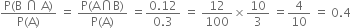 fraction numerator straight P left parenthesis straight B space intersection space straight A right parenthesis over denominator straight P left parenthesis straight A right parenthesis end fraction space equals space fraction numerator straight P left parenthesis straight A intersection straight B right parenthesis over denominator straight P left parenthesis straight A right parenthesis end fraction space equals fraction numerator 0.12 over denominator 0.3 end fraction space equals space 12 over 100 cross times 10 over 3 space equals 4 over 10 space equals space 0.4