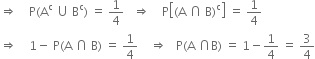 rightwards double arrow space space space space straight P left parenthesis straight A to the power of straight c space union space straight B to the power of straight c right parenthesis space equals space 1 fourth space space space rightwards double arrow space space space space straight P open square brackets left parenthesis straight A space intersection space straight B right parenthesis to the power of straight c close square brackets space equals space 1 fourth
rightwards double arrow space space space space 1 minus space straight P left parenthesis straight A space intersection space straight B right parenthesis space equals space 1 fourth space space space space rightwards double arrow space space space straight P left parenthesis straight A space intersection straight B right parenthesis space equals space 1 minus 1 fourth space equals space 3 over 4