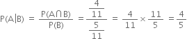 straight P left parenthesis straight A space left enclose straight B right parenthesis space equals space fraction numerator straight P left parenthesis straight A intersection straight B right parenthesis over denominator straight P left parenthesis straight B right parenthesis end fraction space equals fraction numerator begin display style 4 over 11 end style over denominator begin display style 5 over 11 end style end fraction space equals space 4 over 11 cross times 11 over 5 space equals 4 over 5