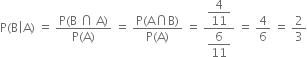 straight P left parenthesis straight B vertical line straight A right parenthesis space equals space fraction numerator straight P left parenthesis straight B space intersection space straight A right parenthesis over denominator straight P left parenthesis straight A right parenthesis end fraction space equals space fraction numerator straight P left parenthesis straight A intersection straight B right parenthesis over denominator straight P left parenthesis straight A right parenthesis end fraction space equals space fraction numerator begin display style 4 over 11 end style over denominator begin display style 6 over 11 end style end fraction space equals space 4 over 6 space equals space 2 over 3