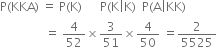 straight P left parenthesis KKA right parenthesis space equals space straight P left parenthesis straight K right parenthesis space space space space space space straight P left parenthesis straight K vertical line straight K right parenthesis space space straight P left parenthesis straight A vertical line KK right parenthesis
space space space space space space space space space space space space space space space equals space 4 over 52 cross times 3 over 51 cross times 4 over 50 space equals 2 over 5525