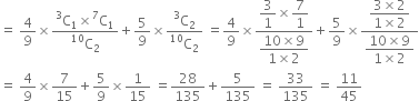 equals space 4 over 9 cross times fraction numerator straight C presuperscript 3 subscript 1 cross times straight C presuperscript 7 subscript 1 over denominator straight C presuperscript 10 subscript 2 end fraction plus 5 over 9 cross times fraction numerator straight C presuperscript 3 subscript 2 over denominator straight C presuperscript 10 subscript 2 end fraction space equals 4 over 9 cross times fraction numerator begin display style 3 over 1 end style cross times begin display style 7 over 1 end style over denominator begin display style fraction numerator 10 cross times 9 over denominator 1 cross times 2 end fraction end style end fraction plus 5 over 9 cross times fraction numerator begin display style fraction numerator 3 cross times 2 over denominator 1 cross times 2 end fraction end style over denominator begin display style fraction numerator 10 cross times 9 over denominator 1 cross times 2 end fraction end style end fraction
equals space 4 over 9 cross times 7 over 15 plus 5 over 9 cross times 1 over 15 space equals 28 over 135 plus 5 over 135 space equals space 33 over 135 space equals space 11 over 45