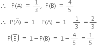 therefore space space space straight P left parenthesis straight A right parenthesis space equals space 1 third comma space space straight P left parenthesis straight B right parenthesis space equals space 4 over 5
therefore space space straight P left parenthesis straight A with bar on top right parenthesis space equals space 1 minus straight P left parenthesis straight A right parenthesis space equals space 1 minus 1 third space equals 2 over 3
space space space space space straight P open parentheses straight B with bar on top close parentheses space equals space 1 minus straight P left parenthesis straight B right parenthesis space equals space 1 minus 4 over 5 space equals 1 fifth