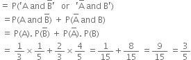 equals space straight P left parenthesis apostrophe straight A space and space straight B with bar on top apostrophe space space space or space space space apostrophe straight A with bar on top space and space straight B apostrophe right parenthesis
space equals straight P left parenthesis straight A space and space straight B with bar on top right parenthesis space plus space straight P left parenthesis straight A with bar on top space and space straight B right parenthesis
space equals space straight P left parenthesis straight A right parenthesis. space straight P left parenthesis straight B with bar on top right parenthesis space plus space straight P left parenthesis straight A with bar on top right parenthesis. space straight P left parenthesis straight B right parenthesis
space equals space 1 third cross times 1 fifth plus 2 over 3 cross times 4 over 5 space equals 1 over 15 plus 8 over 15 space equals 9 over 15 space equals 3 over 5