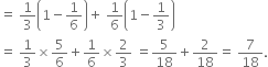 equals space 1 third open parentheses 1 minus 1 over 6 close parentheses plus space 1 over 6 open parentheses 1 minus 1 third close parentheses
equals space 1 third cross times 5 over 6 plus 1 over 6 cross times 2 over 3 space equals 5 over 18 plus 2 over 18 equals space 7 over 18.